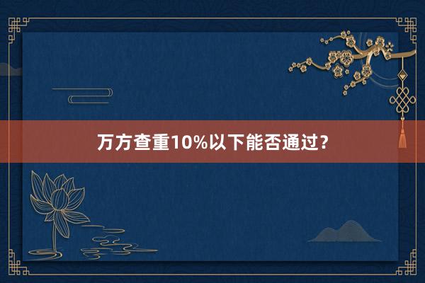 万方查重10%以下能否通过？