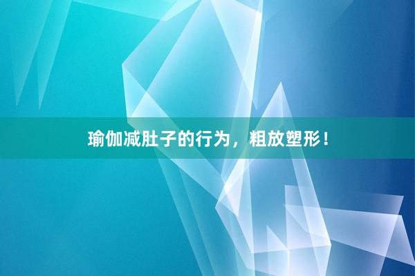 瑜伽减肚子的行为,粗放塑形!