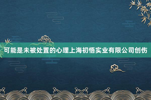 可能是未被处置的心理上海初悟实业有限公司创伤